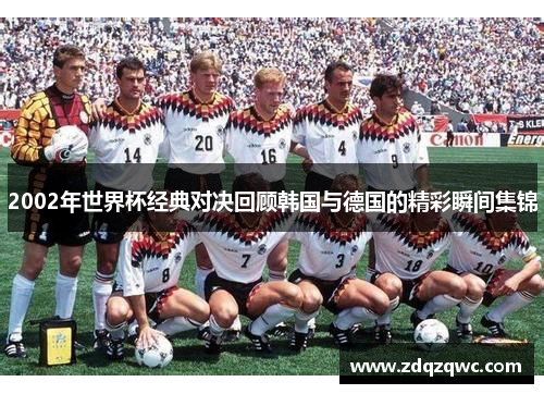 2002年世界杯经典对决回顾韩国与德国的精彩瞬间集锦