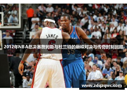 2012年NBA总决赛詹姆斯与杜兰特的巅峰对决与传奇时刻回顾