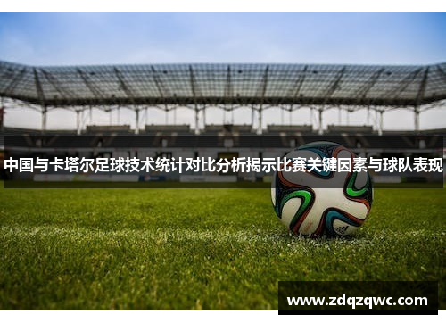 中国与卡塔尔足球技术统计对比分析揭示比赛关键因素与球队表现