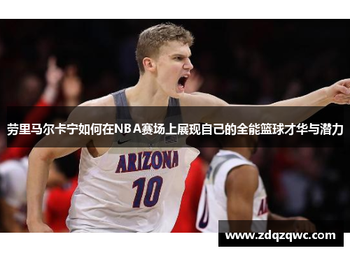 劳里马尔卡宁如何在NBA赛场上展现自己的全能篮球才华与潜力