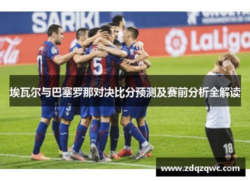 埃瓦尔与巴塞罗那对决比分预测及赛前分析全解读