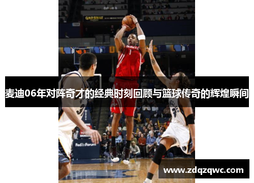 麦迪06年对阵奇才的经典时刻回顾与篮球传奇的辉煌瞬间