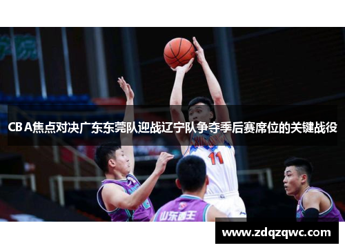 CBA焦点对决广东东莞队迎战辽宁队争夺季后赛席位的关键战役
