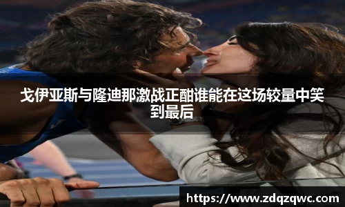 bwin必赢戈伊亚斯与隆迪那激战正酣谁能在这场较量中笑到最后